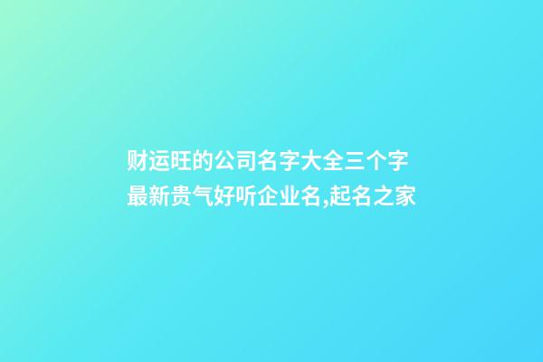 财运旺的公司名字大全三个字 最新贵气好听企业名,起名之家-第1张-公司起名-玄机派